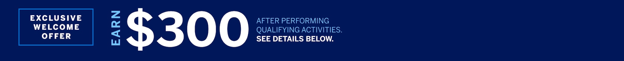 Welcome Offer, Earn $300 After Performing Qualifying Activities.