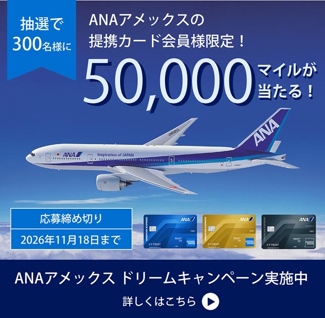 ANAアメックス ドリームキャンペーン実施中。抽選で300名様に50,000マイルが当たるキャンペーン。応募締め切りは2026年11月18日まで。ANAアメリカン・エキスプレス・カード、ゴールド・カード、プレミアム・カードが対象。詳しくはこちら。