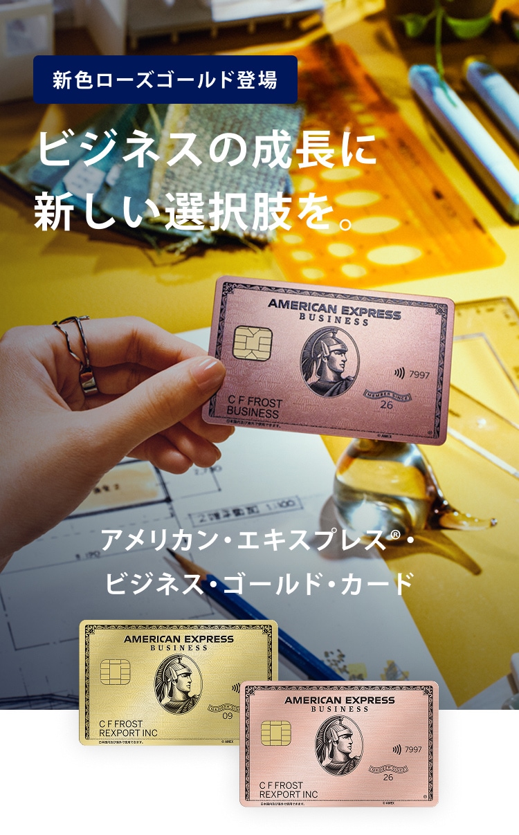 新色ローズゴールド登場 ビジネスの成長に新しい選択肢を。アメリカン・エキスプレス®ビジネス・ゴールド・カード