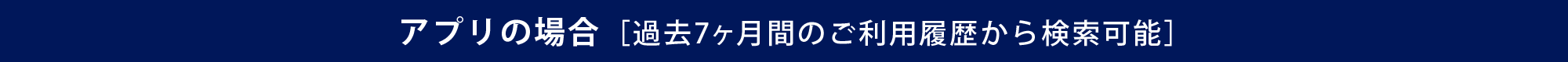 アプリの場合［過去7ヶ月間のご利用履歴から検索可能］