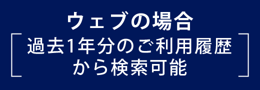 ウェブの場合［過去1年分のご利用履歴から検索可能］