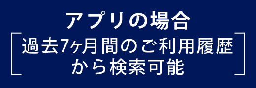 アプリの場合［過去7ヶ月間のご利用履歴から検索可能］