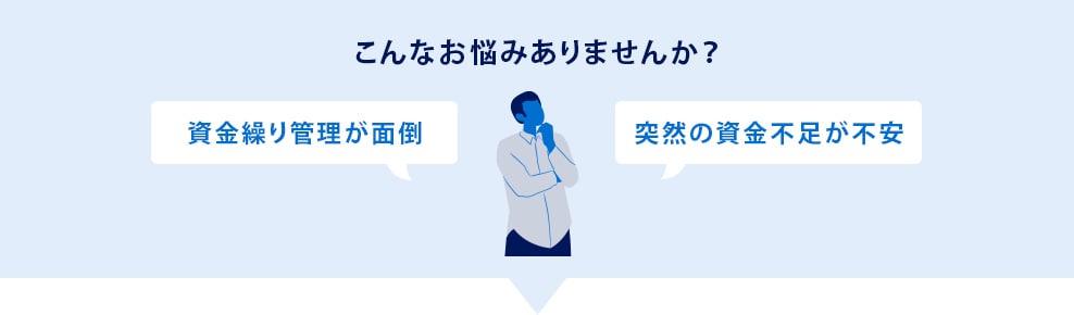 こんなお悩みありませんか？資金繰り管理が面倒。突然の資金不足が不安。