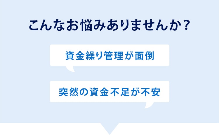 こんなお悩みありませんか？資金繰り管理が面倒。突然の資金不足が不安。