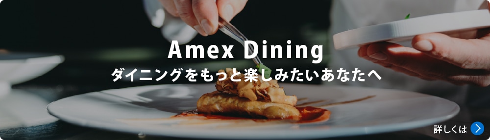 Amex Dining
ダイニングをもっと楽しみたいあなたへ
詳しくは