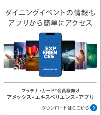 ダイニングイベントの情報もアプリから簡単にアクセス
プラチナ・カード®会員様向けアメックス・エキスペリエンス・アプリ
ダウンロードはここから