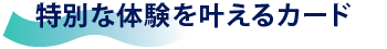 特別な体験を叶えるカード