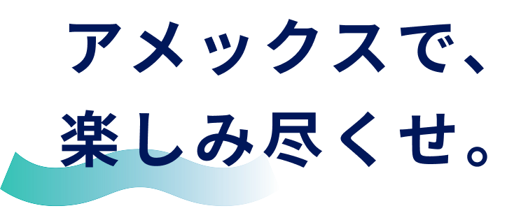 アメックスで、楽しみ尽くせ。