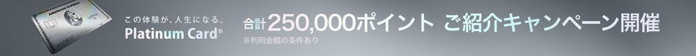 この体験が、人生になる。Platinum Card®
合計250,000ポイント ご紹介キャンペーン開催　※利用金額の条件あり