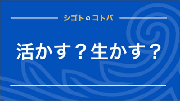 活かすと生かすの違いは？使い分けるべき？具体例や言い換え表現も解説