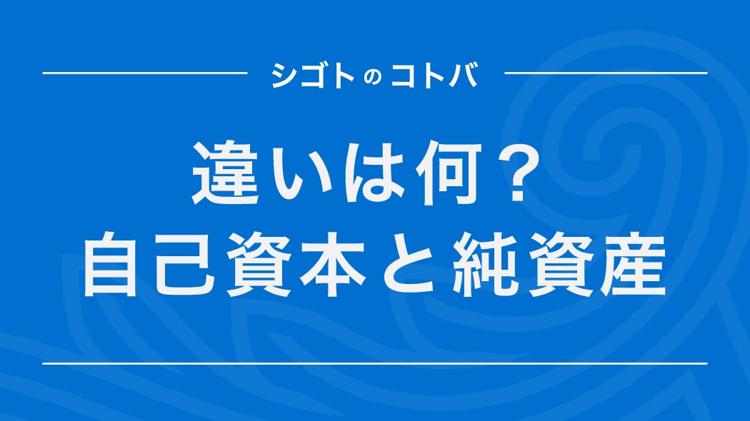 自己資本と純資産の違いは？株主資本などとの関係性も解説