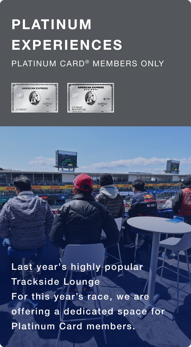 PLATIUNM EXPERIENCES Platinum Card Members Only
Last year's highly popular Trackside Lounge  For the 2026 F1 Japanese Grand Prix, we are offering a dedicated space for Platinum Card members.