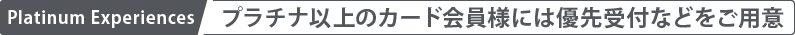 Platinum Experiences プラチナ以上のカード会員様には限定プランなどをご用意