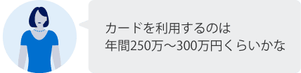 カードを利用するのは年間250万～300万くらいかな