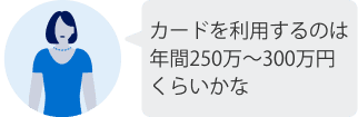 カードを利用するのは年間250万～300万くらいかな