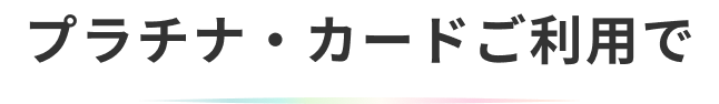 プラチナ・カードご利用で