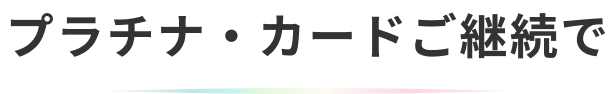 プラチナ・カードご継続で