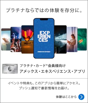 プラチナならではの体験を存分に。プラチナ・カード会員様向けアメックス・エキスペリエンス・アプリイベントや特典も、このアプリから簡単にアクセス。プッシュ通知で最新情報をお届け。体験はここから