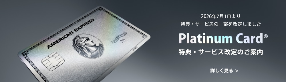 Platinum Card® プラチナ・カード会員様へ 特典・サービス改定のご案内 詳しく見る