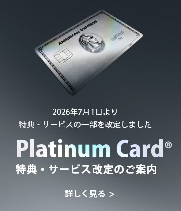 Platinum Card® プラチナ・カード会員様へ 特典・サービス改定のご案内 詳しく見る