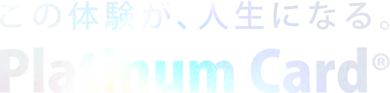 この体験が、人生になる。Platinum Card®