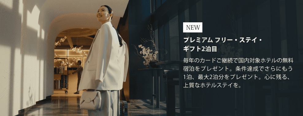 NEWプレミアム フリー・ステイ・ギフト2泊目毎年のカードご継続で国内対象ホテルの無料宿泊をプレゼント。条件達成でさらにもう1泊、最大2泊分をプレゼント。心に残る、上質なホテルステイを。