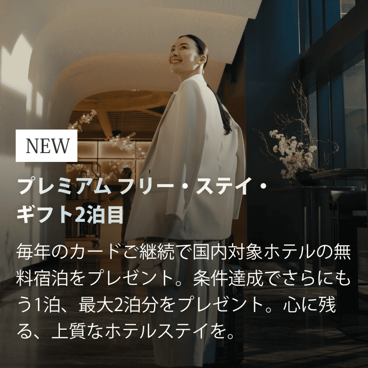 NEWプレミアム フリー・ステイ・ギフト2泊目毎年のカードご継続で国内対象ホテルの無料宿泊をプレゼント。条件達成でさらにもう1泊、最大2泊分をプレゼント。心に残る、上質なホテルステイを。