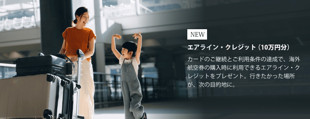 NEWエアライン・クレジット（10万円分）カードのご継続とご利用条件の達成で、海外航空券の購入時に利用できるエアライン・クレジットをプレゼント。行きたかった場所が、次の目的地に。