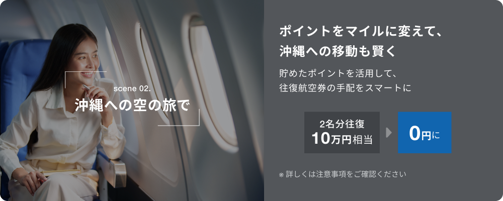 scene 02.沖縄への空の旅で。ポイントをマイルに変えて、沖縄への移動も賢く。貯めたポイントを活用して、往復航空券の手配をスマートに。2名分往復10万円相当が0円に。※詳しくは注意事項をご確認ください。