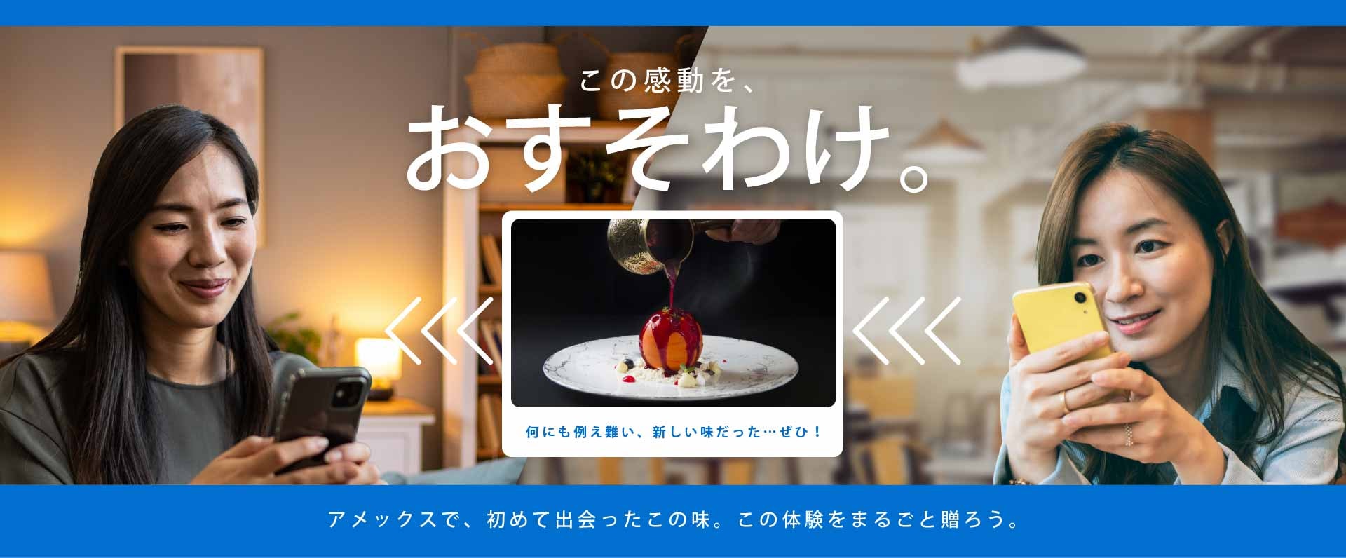 この感動を、おすそわけ。アメックスで、初めて出会ったこの味。この体験をまるごと贈ろう。