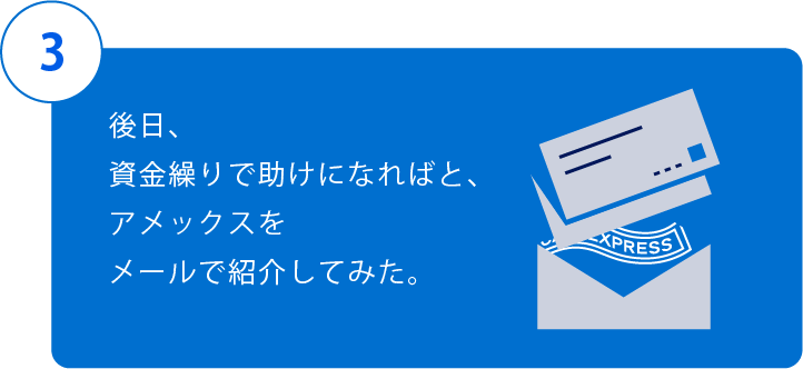 3.後日、資金繰りで助けになればと、アメックスをメールで紹介してみた。