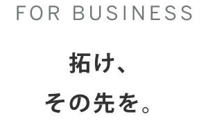 FOR BUSINESS 拓け、その先を。