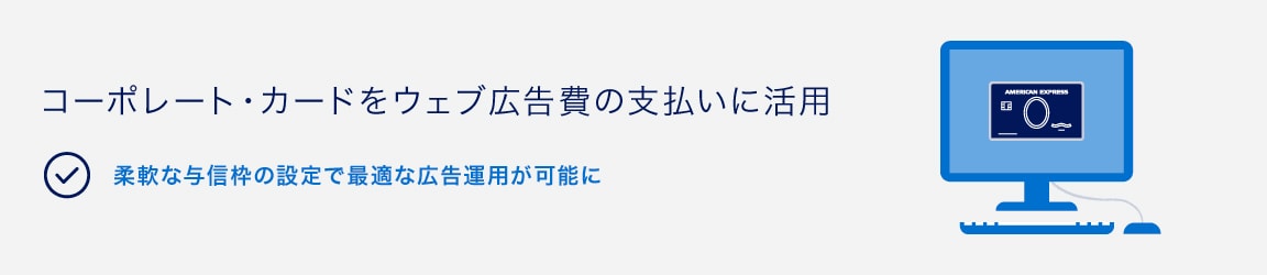 コーポレート・カードをウェブ広告費の支払いに活用
柔軟な与信枠の設定で最適な広告運用が可能に