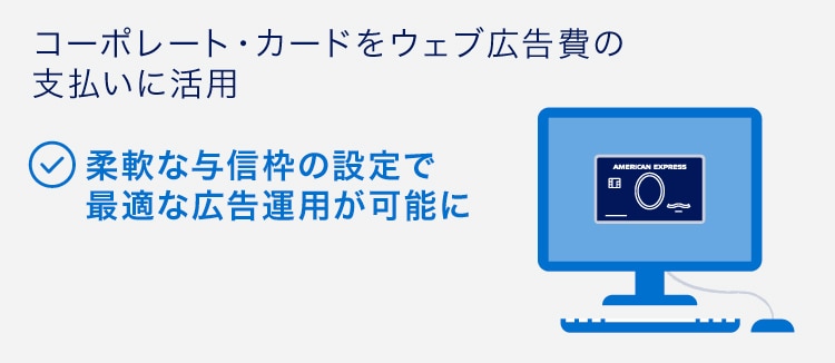 コーポレート・カードをウェブ広告費の支払いに活用
柔軟な与信枠の設定で最適な広告運用が可能に