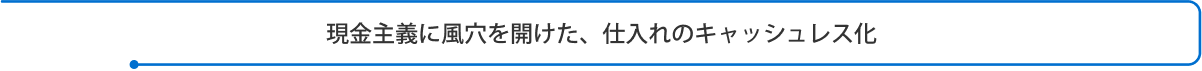 現金主義に風穴を開けた、仕入れのキャッシュレス化