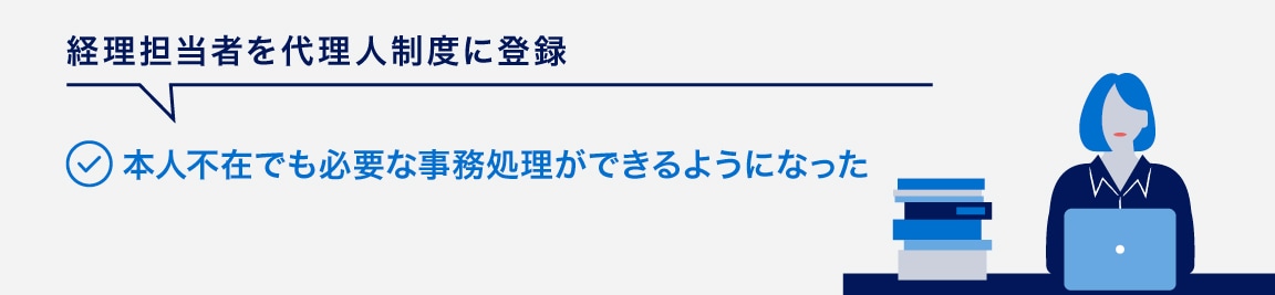 経理担当者を代理人制度に登録
本人不在でも必要な事務処理ができるようになった