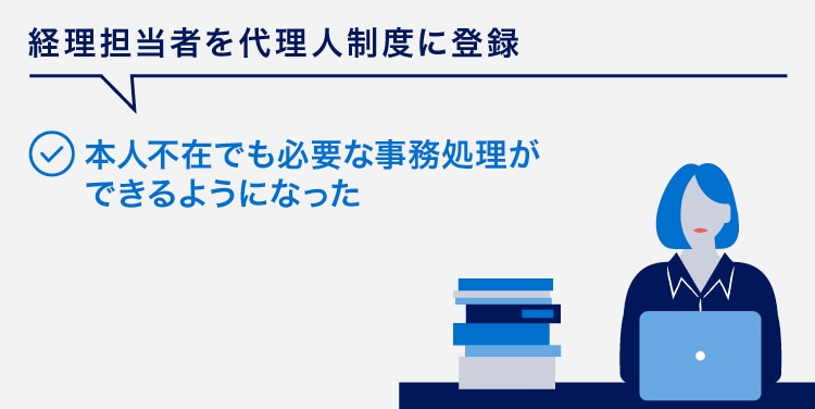 経理担当者を代理人制度に登録
本人不在でも必要な事務処理ができるようになった