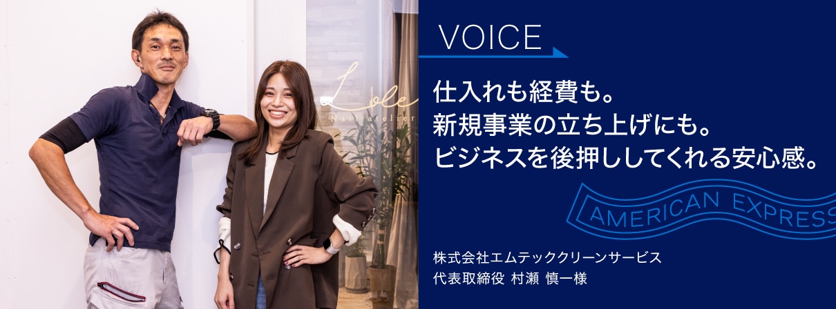 仕入れも経費も。
新規事業の立ち上げにも。
ビジネスを後押ししてくれる安心感。
株式会社エムテッククリーンサービス
代表取締役 村瀬 慎一様