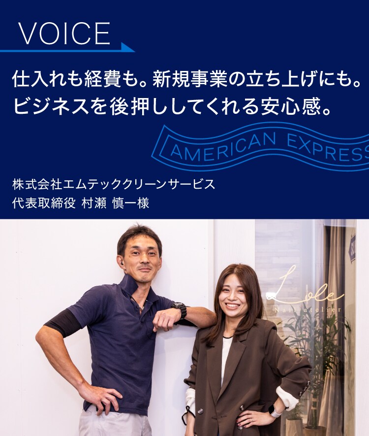 仕入れも経費も。
新規事業の立ち上げにも。
ビジネスを後押ししてくれる安心感。
株式会社エムテッククリーンサービス
代表取締役 村瀬 慎一様
