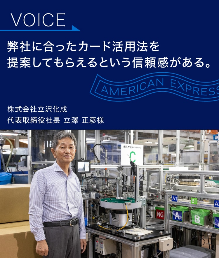 弊社に合ったカード活用法を
提案してもらえるという
信頼感がある。
株式会社立沢化成
代表取締役社長 立澤 正彦様