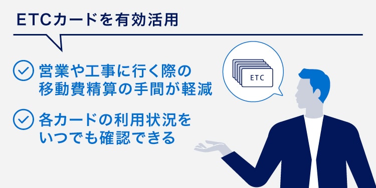ETCカードを有効活用
営業や工事に行く際の移動費精算の手間が軽減
各カードの利用状況をいつでも確認できる