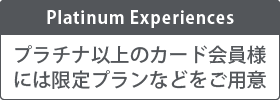Platinum Experiences プラチナ以上のカード会員様には限定プランなどをご用意