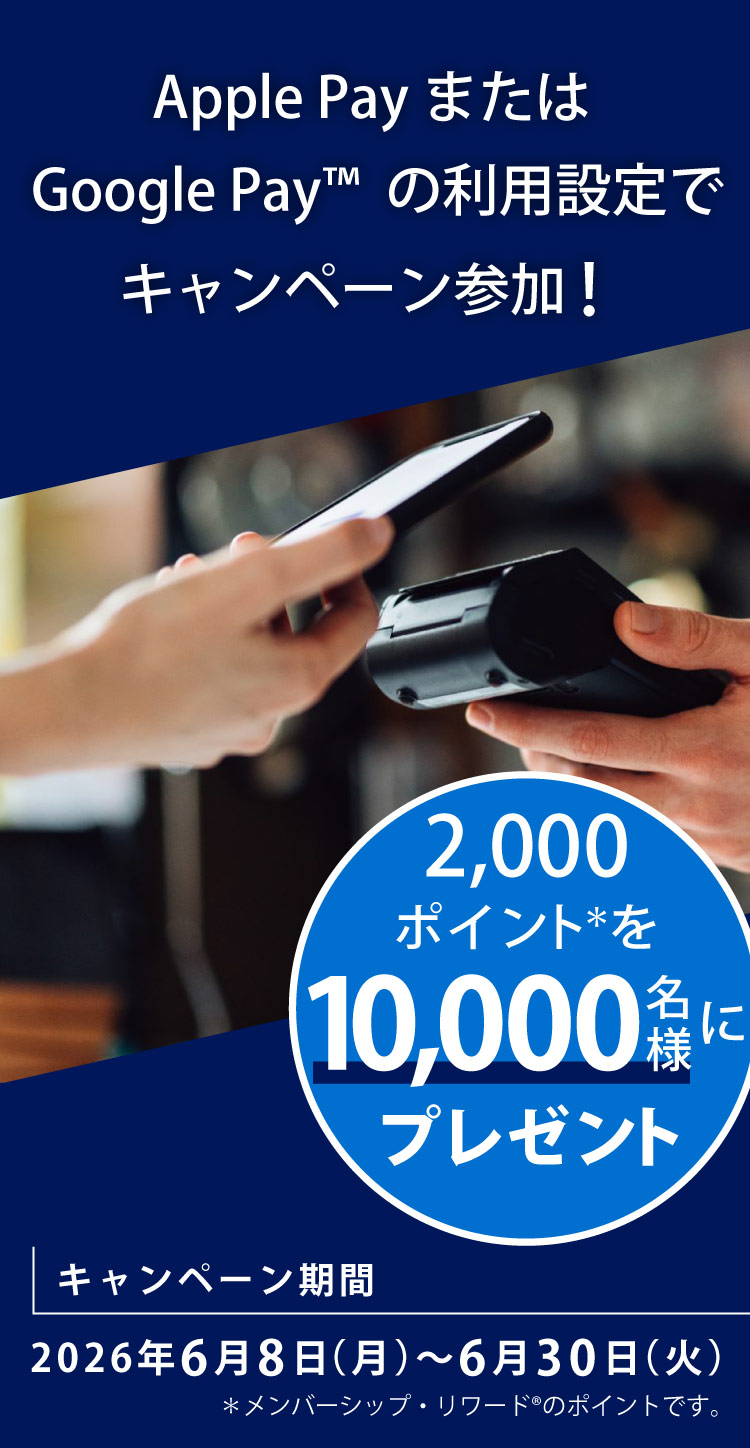 Apple Pay またはGoogle Pay™ の利用設定でキャンペーン参加！
2,000ポイント＊を10,000名様にプレゼント
キャンペーン期間2026年6月8日（月）～6月30日（火）
＊メンバーシップ・リワード®のポイントです。