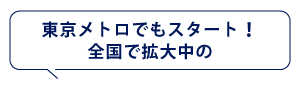 東京メトロでもスタート！
全国で拡大中の