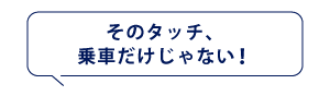 そのタッチ、
乗車だけじゃない！
