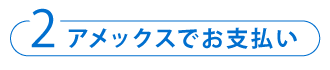2 アメックスでお支払い