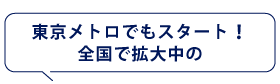 東京メトロでもスタート！
全国で拡大中の