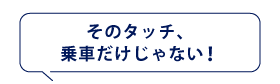 そのタッチ、
乗車だけじゃない！
