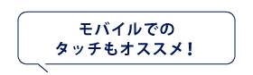モバイルでのタッチもオススメ！