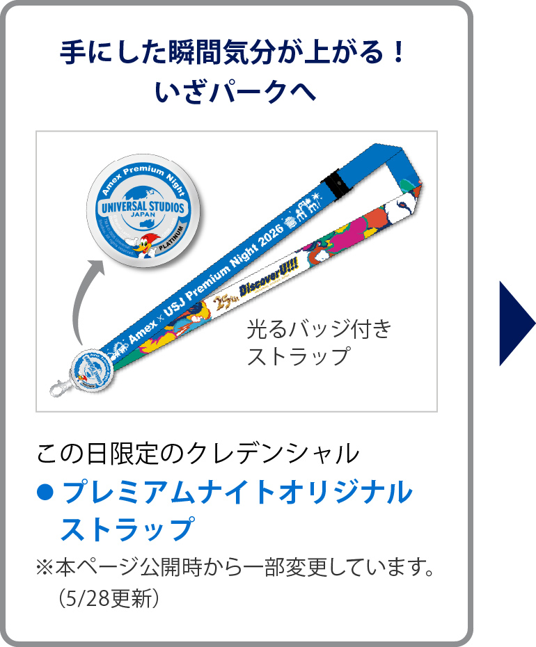 手にした瞬間気分が上がる！いざパークへ
この日限定のクレデンシャル
• プレミアムナイトオリジナルストラップ
※本ページ公開時から一部変更しています。（5/28更新）
